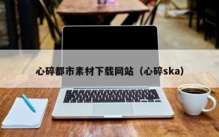 大理心碎都市素材下载网站（心碎ska）